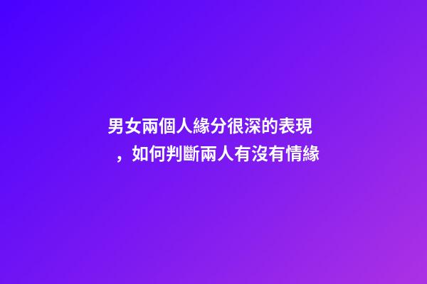 男女兩個人緣分很深的表現，如何判斷兩人有沒有情緣